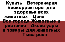  Купить : Ветеринария.Биокорректоры для здоровья всех животных › Цена ­ 100 - Все города Животные и растения » Аксесcуары и товары для животных   . Тыва респ.